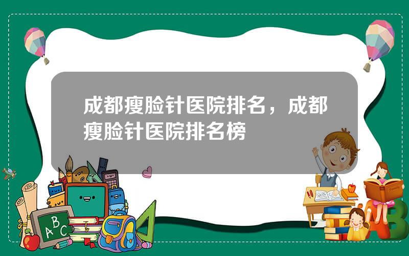 成都瘦脸针医院排名，成都瘦脸针医院排名榜