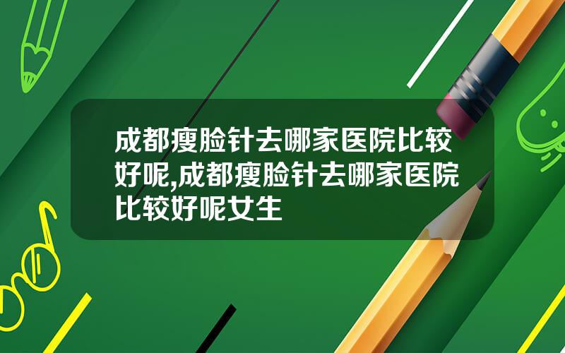成都瘦脸针去哪家医院比较好呢,成都瘦脸针去哪家医院比较好呢女生