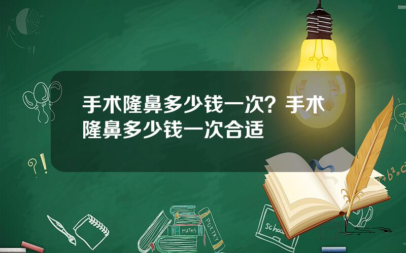 手术隆鼻多少钱一次？手术隆鼻多少钱一次合适