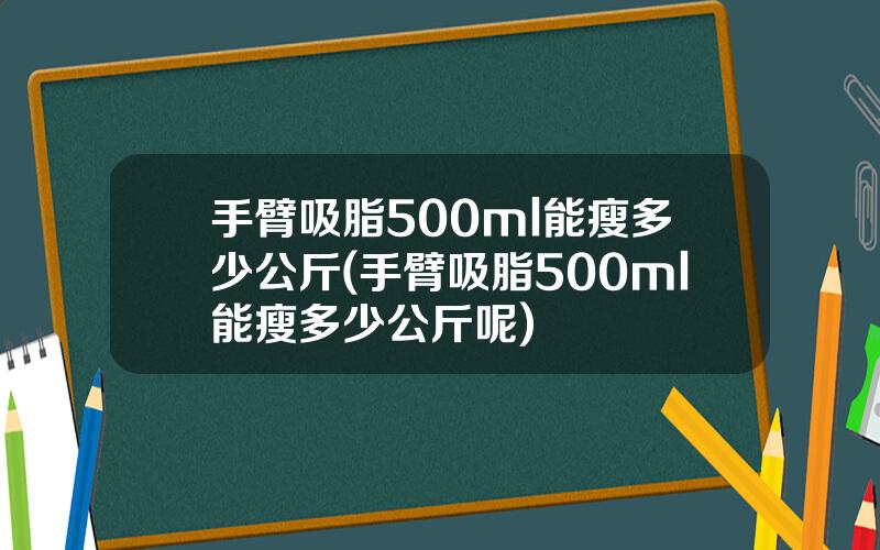 手臂吸脂500ml能瘦多少公斤(手臂吸脂500ml能瘦多少公斤呢)