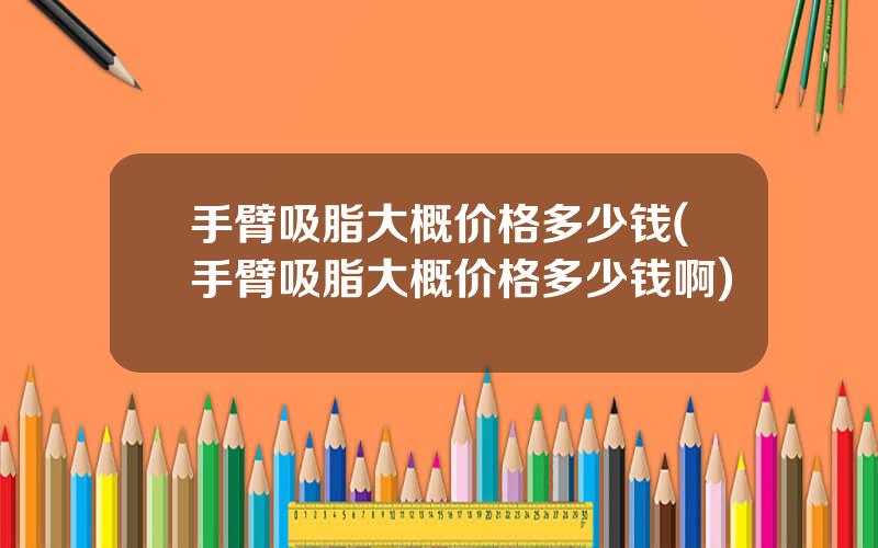手臂吸脂大概价格多少钱(手臂吸脂大概价格多少钱啊)