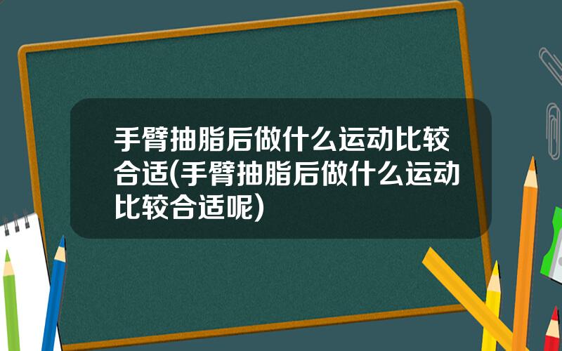 手臂抽脂后做什么运动比较合适(手臂抽脂后做什么运动比较合适呢)