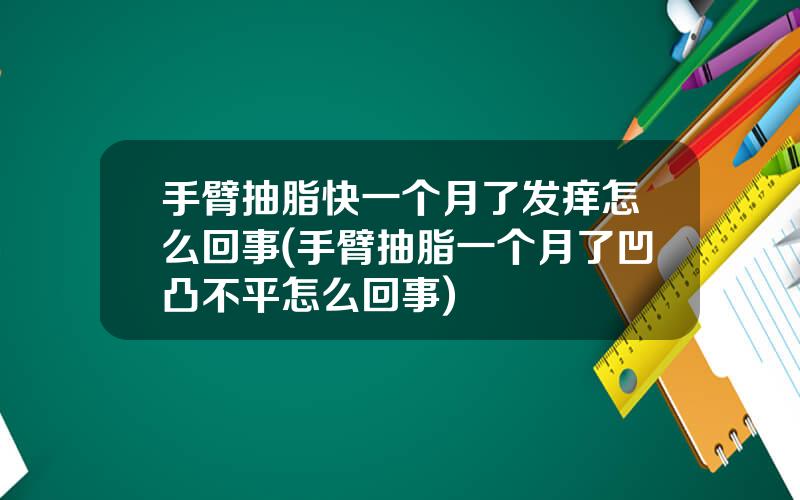 手臂抽脂快一个月了发痒怎么回事(手臂抽脂一个月了凹凸不平怎么回事)