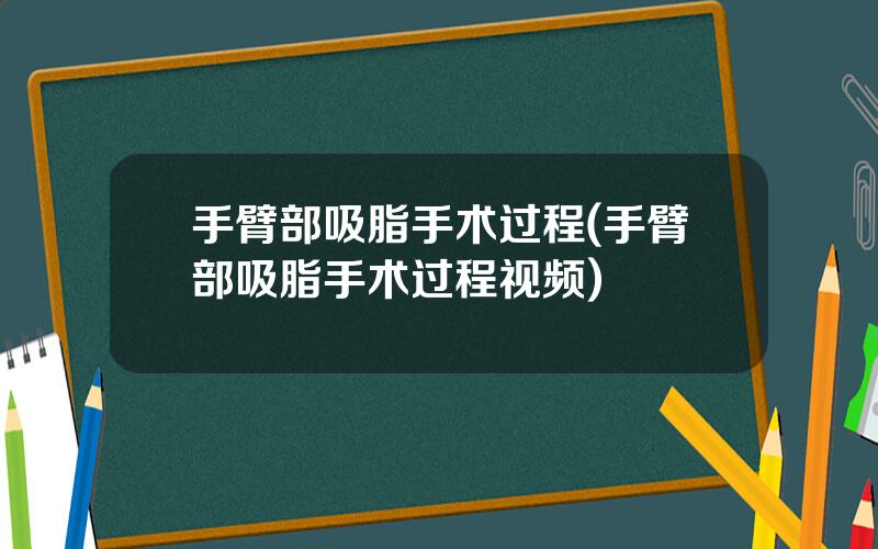 手臂部吸脂手术过程(手臂部吸脂手术过程视频)