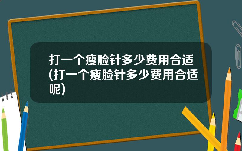打一个瘦脸针多少费用合适(打一个瘦脸针多少费用合适呢)