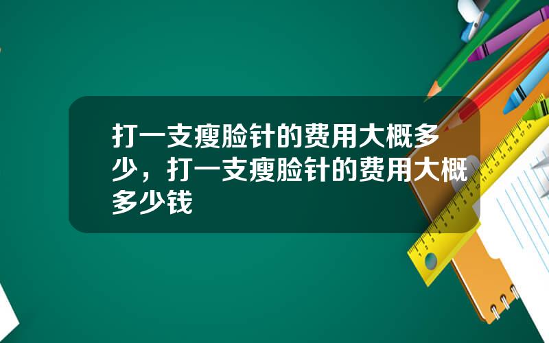 打一支瘦脸针的费用大概多少，打一支瘦脸针的费用大概多少钱