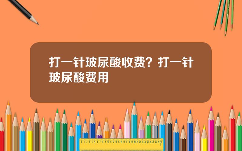 打一针玻尿酸收费？打一针玻尿酸费用