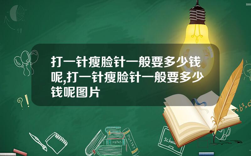 打一针瘦脸针一般要多少钱呢,打一针瘦脸针一般要多少钱呢图片