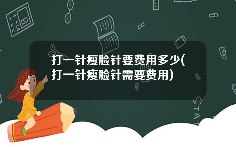 打一针瘦脸针要费用多少(打一针瘦脸针需要费用)