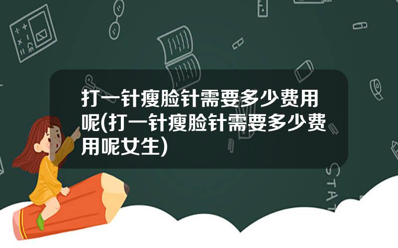 打一针瘦脸针需要多少费用呢(打一针瘦脸针需要多少费用呢女生)