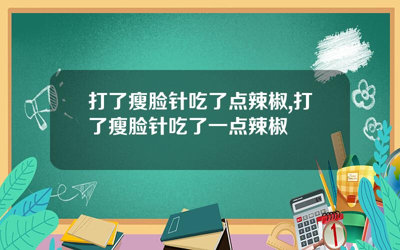 打了瘦脸针吃了点辣椒,打了瘦脸针吃了一点辣椒