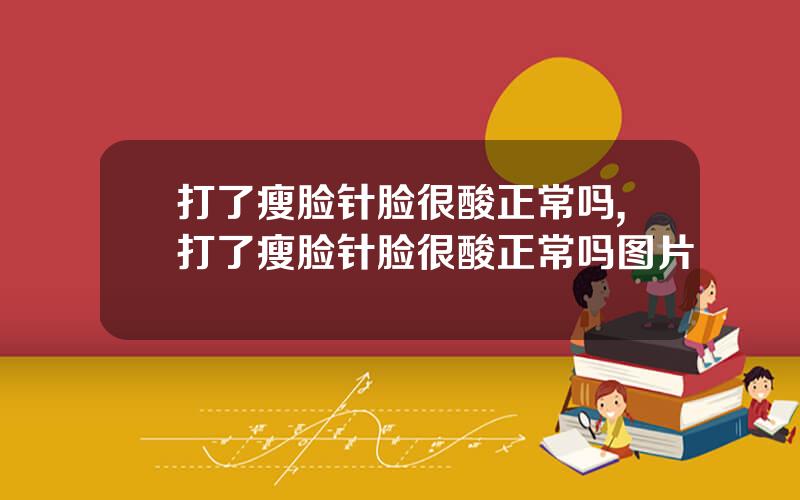 打了瘦脸针脸很酸正常吗,打了瘦脸针脸很酸正常吗图片