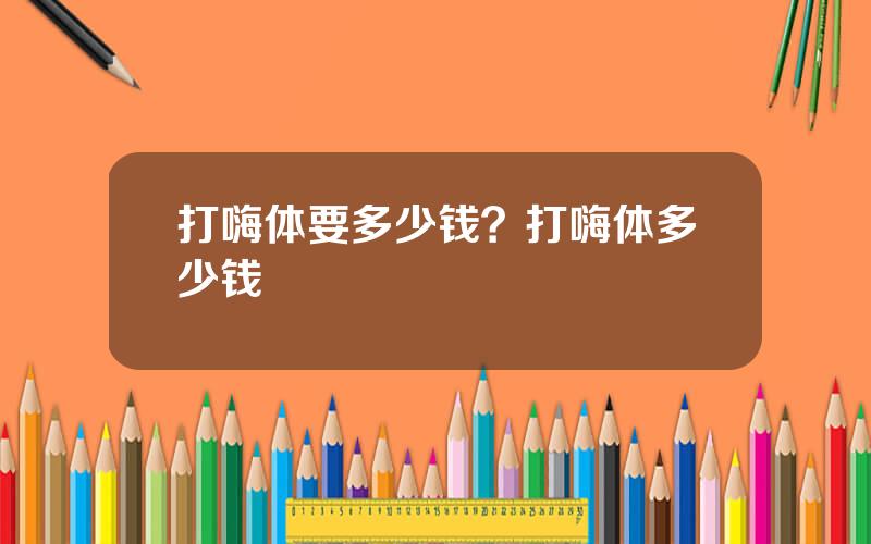 打嗨体要多少钱？打嗨体多少钱