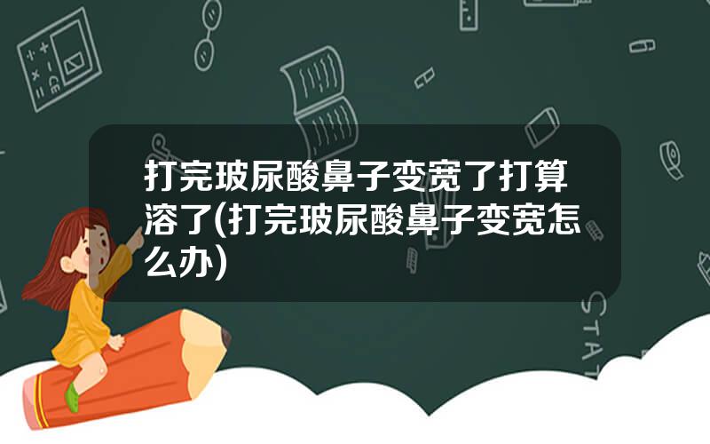 打完玻尿酸鼻子变宽了打算溶了(打完玻尿酸鼻子变宽怎么办)