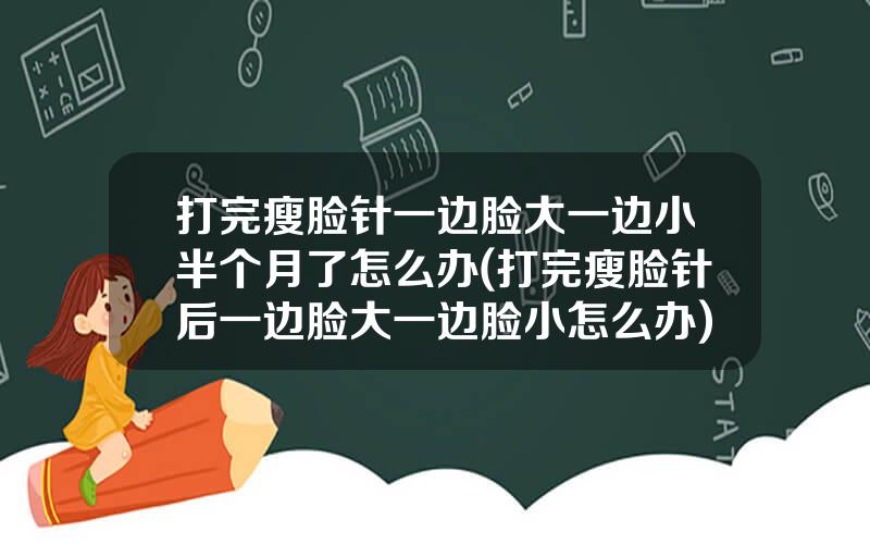 打完瘦脸针一边脸大一边小半个月了怎么办(打完瘦脸针后一边脸大一边脸小怎么办)