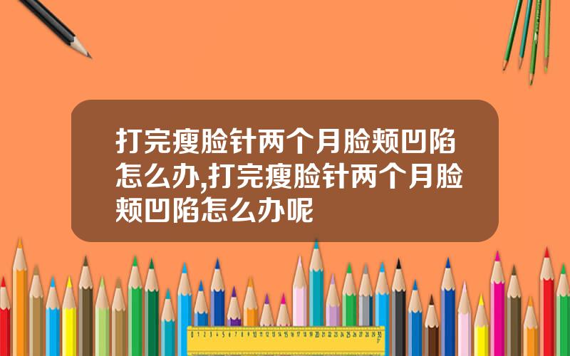 打完瘦脸针两个月脸颊凹陷怎么办,打完瘦脸针两个月脸颊凹陷怎么办呢