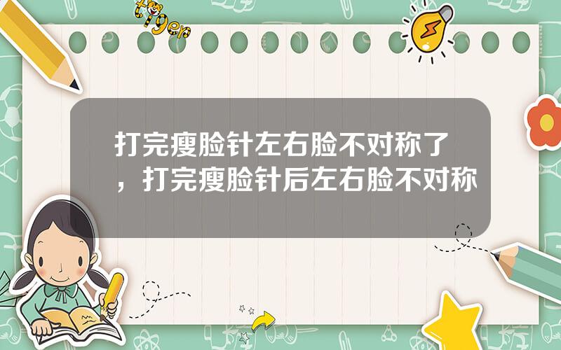 打完瘦脸针左右脸不对称了，打完瘦脸针后左右脸不对称