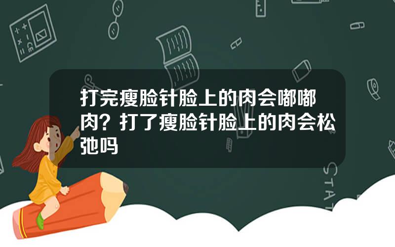 打完瘦脸针脸上的肉会嘟嘟肉？打了瘦脸针脸上的肉会松弛吗