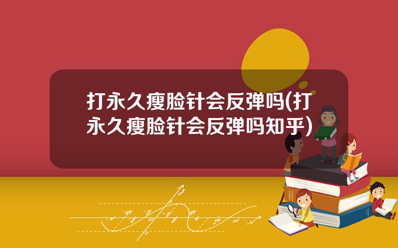 打永久瘦脸针会反弹吗(打永久瘦脸针会反弹吗知乎)