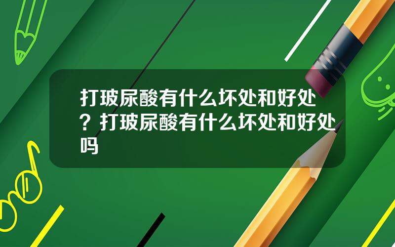 打玻尿酸有什么坏处和好处？打玻尿酸有什么坏处和好处吗