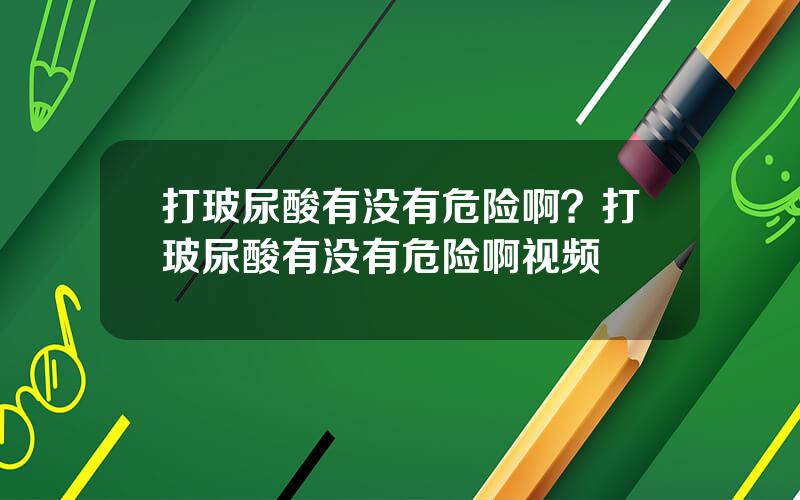 打玻尿酸有没有危险啊？打玻尿酸有没有危险啊视频