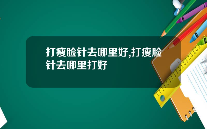 打瘦脸针去哪里好,打瘦脸针去哪里打好