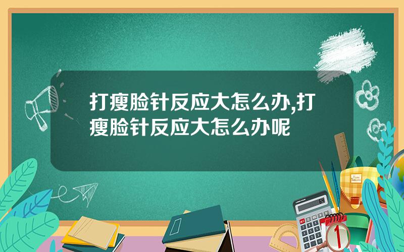 打瘦脸针反应大怎么办,打瘦脸针反应大怎么办呢