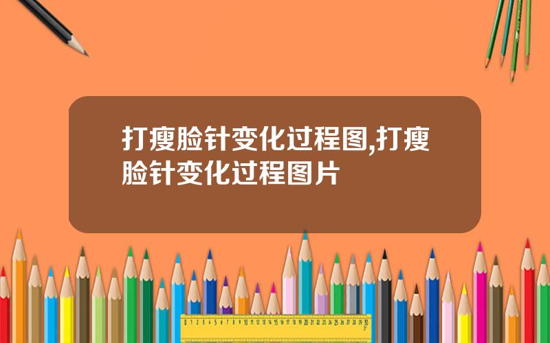 打瘦脸针变化过程图,打瘦脸针变化过程图片