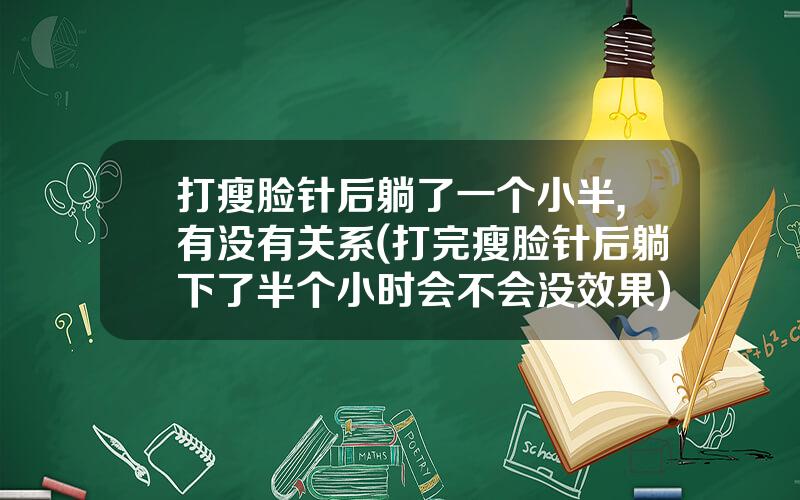 打瘦脸针后躺了一个小半,有没有关系(打完瘦脸针后躺下了半个小时会不会没效果)