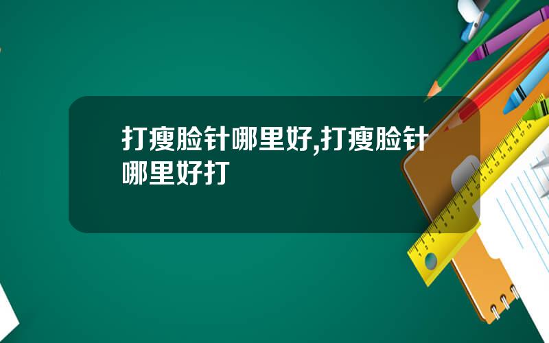 打瘦脸针哪里好,打瘦脸针哪里好打