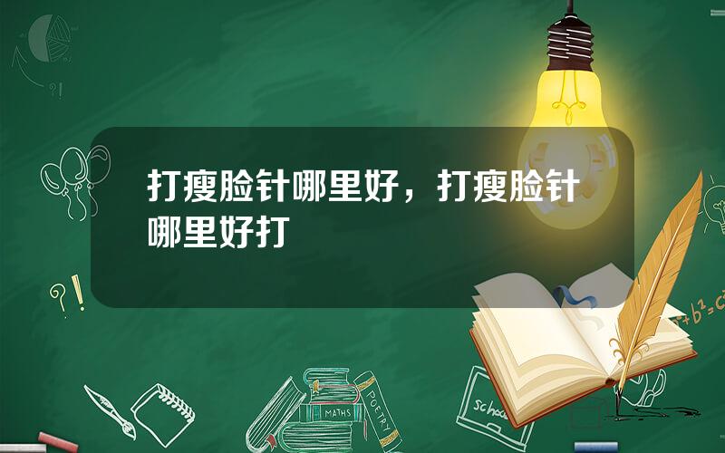 打瘦脸针哪里好，打瘦脸针哪里好打