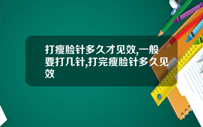 打瘦脸针多久才见效,一般要打几针,打完瘦脸针多久见效