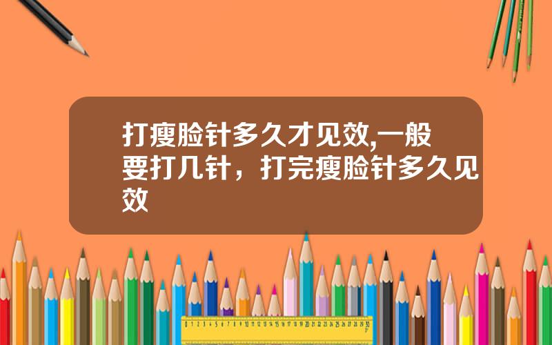 打瘦脸针多久才见效,一般要打几针，打完瘦脸针多久见效