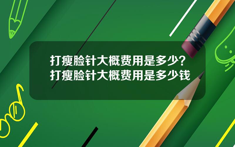 打瘦脸针大概费用是多少？打瘦脸针大概费用是多少钱