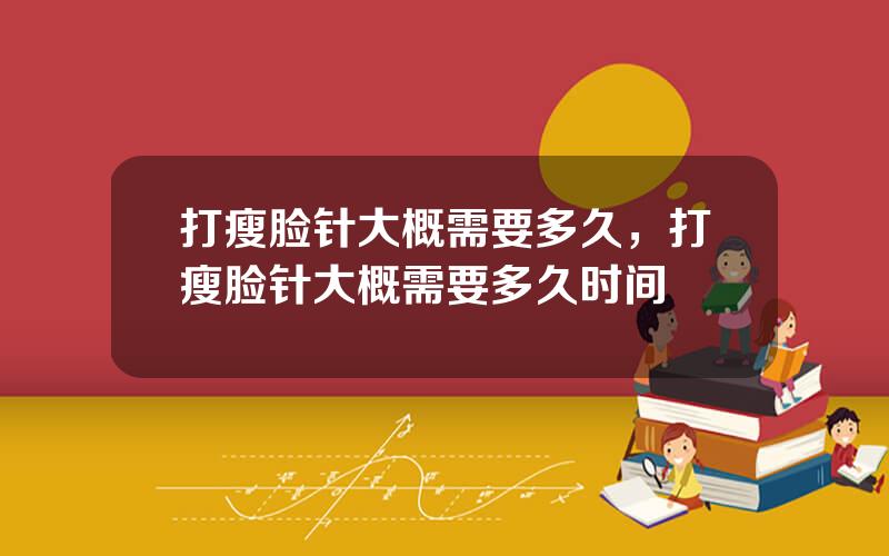 打瘦脸针大概需要多久，打瘦脸针大概需要多久时间