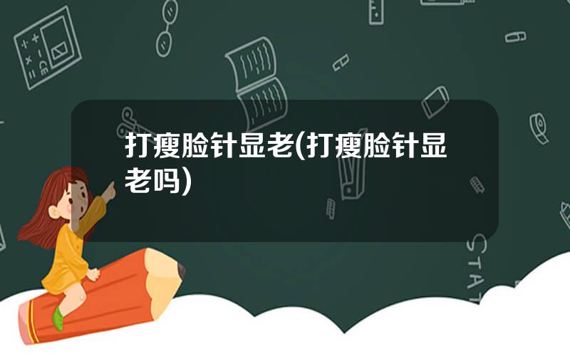 打瘦脸针显老(打瘦脸针显老吗)