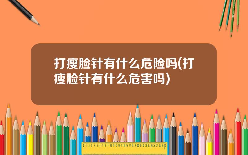 打瘦脸针有什么危险吗(打瘦脸针有什么危害吗)