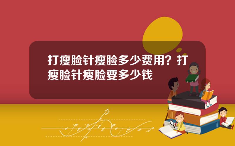 打瘦脸针瘦脸多少费用？打瘦脸针瘦脸要多少钱