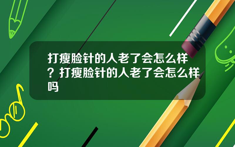 打瘦脸针的人老了会怎么样？打瘦脸针的人老了会怎么样吗