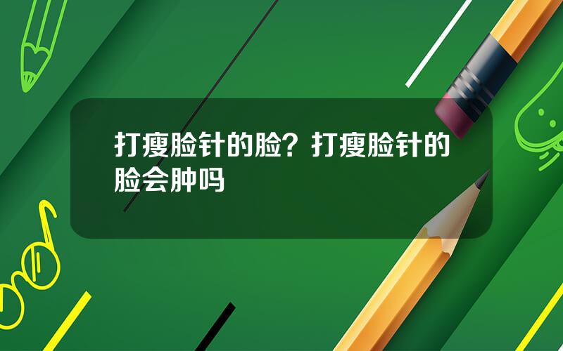 打瘦脸针的脸？打瘦脸针的脸会肿吗