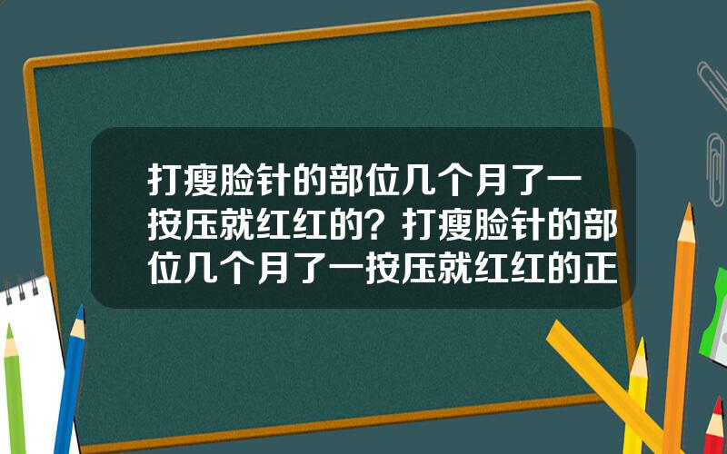 打瘦脸针的部位几个月了一按压就红红的？打瘦脸针的部位几个月了一按压就红红的正常吗
