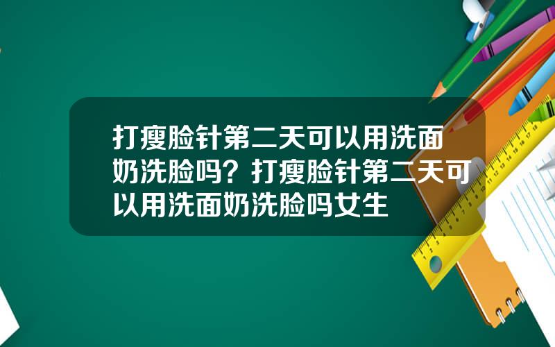 打瘦脸针第二天可以用洗面奶洗脸吗？打瘦脸针第二天可以用洗面奶洗脸吗女生