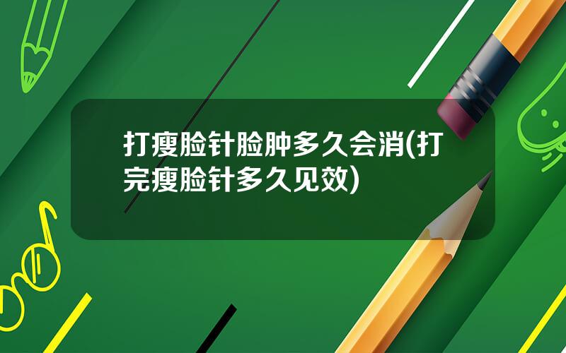 打瘦脸针脸肿多久会消(打完瘦脸针多久见效)