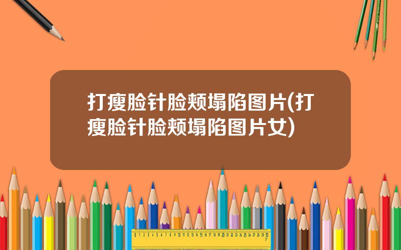 打瘦脸针脸颊塌陷图片(打瘦脸针脸颊塌陷图片女)