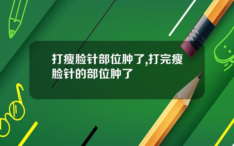 打瘦脸针部位肿了,打完瘦脸针的部位肿了