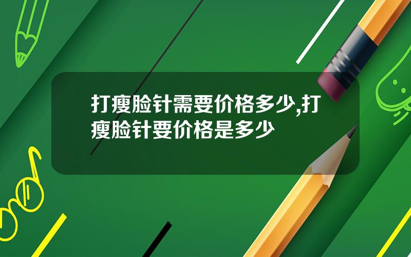 打瘦脸针需要价格多少,打瘦脸针要价格是多少