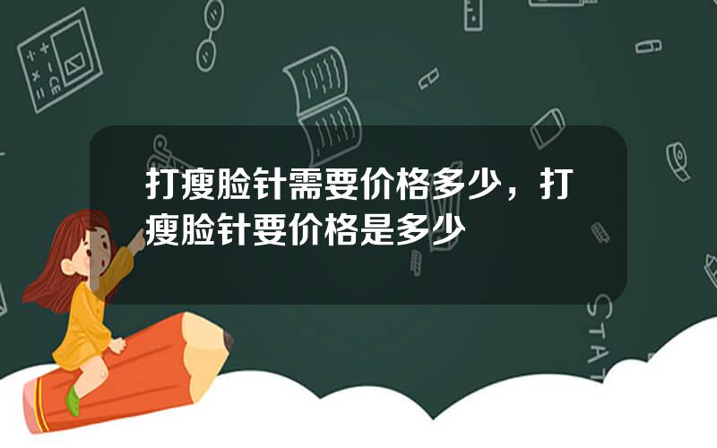 打瘦脸针需要价格多少，打瘦脸针要价格是多少