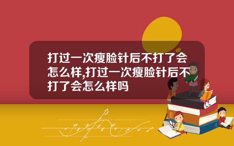 打过一次瘦脸针后不打了会怎么样,打过一次瘦脸针后不打了会怎么样吗