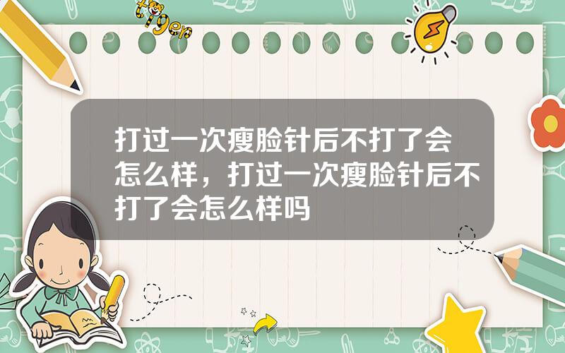 打过一次瘦脸针后不打了会怎么样，打过一次瘦脸针后不打了会怎么样吗