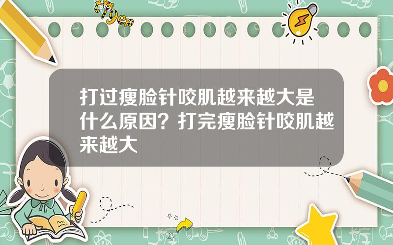 打过瘦脸针咬肌越来越大是什么原因？打完瘦脸针咬肌越来越大